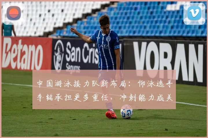 中国游泳接力队新布局：仰泳选手李铭承担更多重任，冲刺能力成关键变量