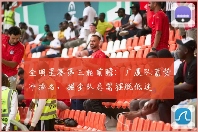 全明星赛第三轮前瞻：广厦队蓄势冲排名，掘金队急需摆脱低迷