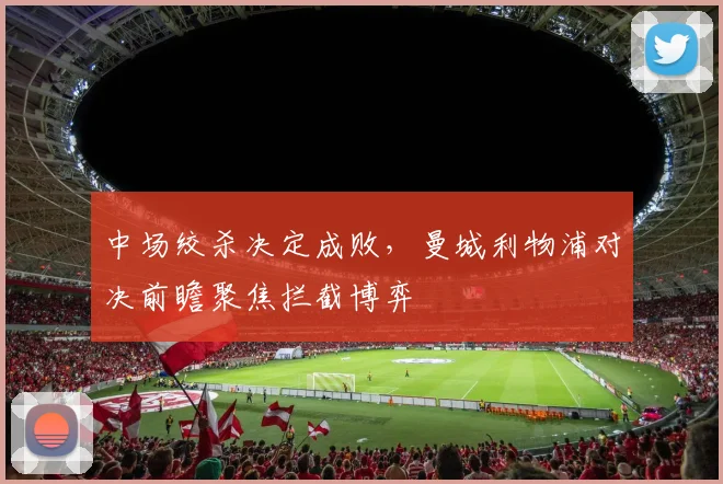中场绞杀决定成败，曼城利物浦对决前瞻聚焦拦截博弈