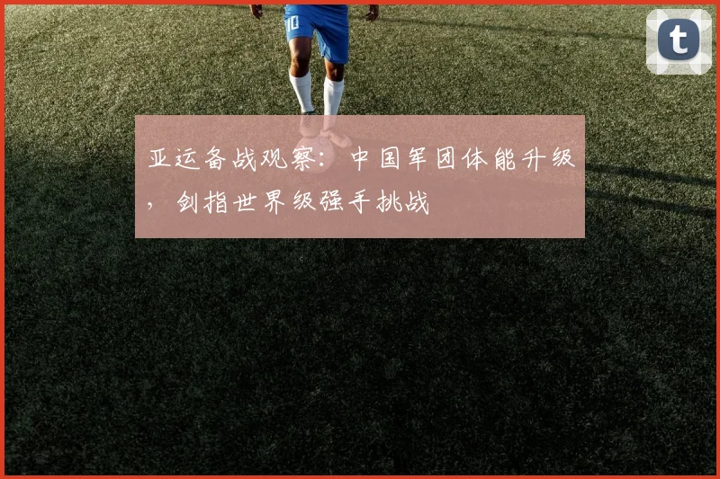 亚运备战观察：中国军团体能升级，剑指世界级强手挑战