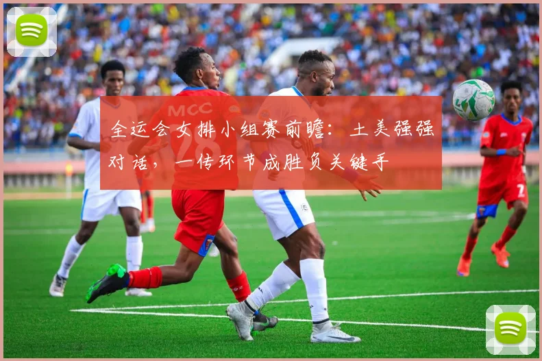 全运会女排小组赛前瞻：土美强强对话，一传环节成胜负关键手