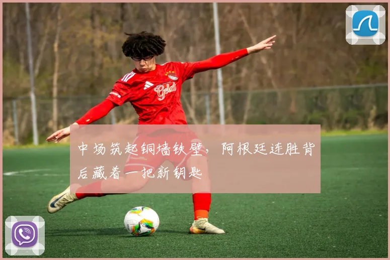 中场筑起铜墙铁壁，阿根廷连胜背后藏着一把新钥匙