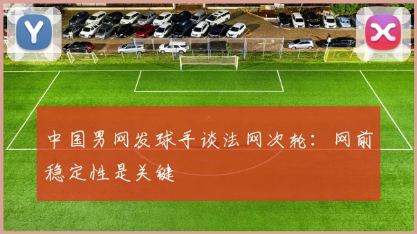 中国男网发球手谈法网次轮：网前稳定性是关键