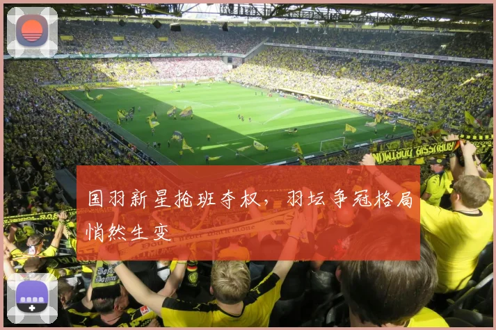 国羽新星抢班夺权，羽坛争冠格局悄然生变