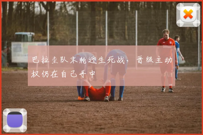 巴拉圭队末轮迎生死战，晋级主动权仍在自己手中