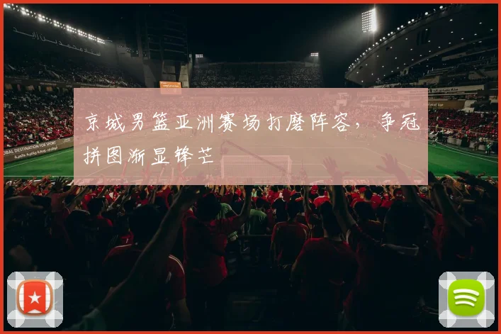 京城男篮亚洲赛场打磨阵容，争冠拼图渐显锋芒