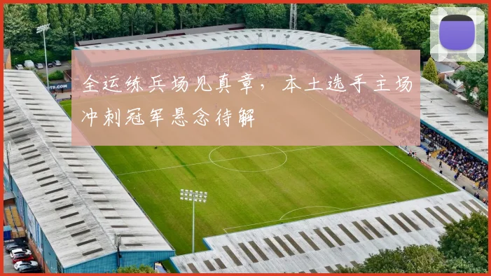 全运练兵场见真章，本土选手主场冲刺冠军悬念待解