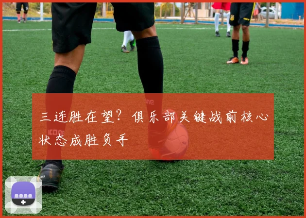 三连胜在望？俱乐部关键战前核心状态成胜负手