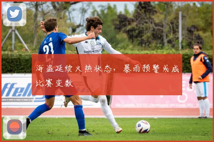 海盗延续火热状态，暴雨预警或成比赛变数