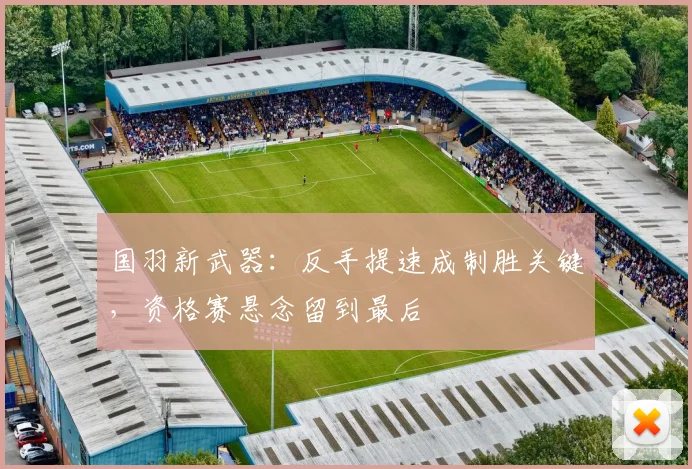 国羽新武器：反手提速成制胜关键，资格赛悬念留到最后