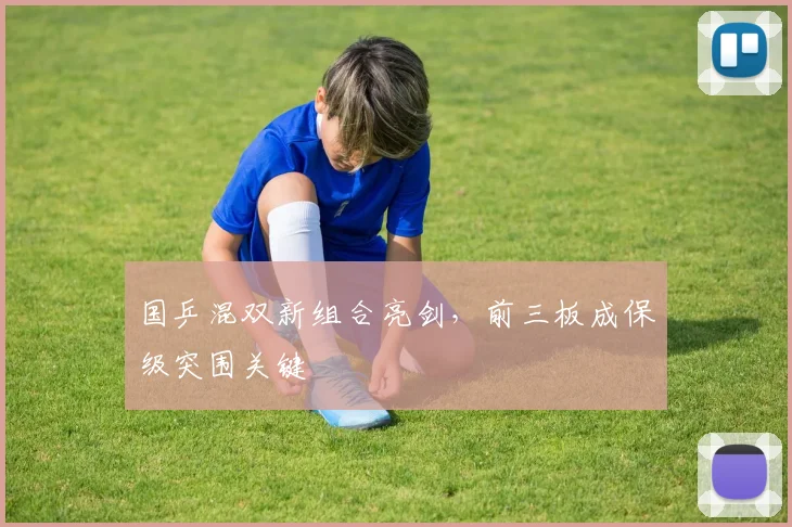国乒混双新组合亮剑，前三板成保级突围关键